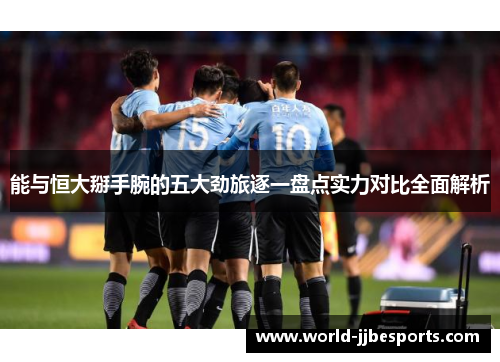 能与恒大掰手腕的五大劲旅逐一盘点实力对比全面解析