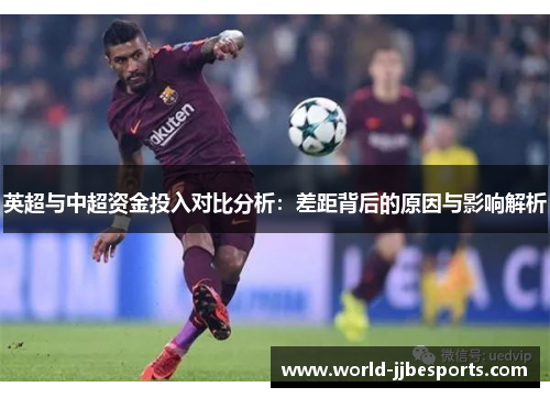 英超与中超资金投入对比分析：差距背后的原因与影响解析