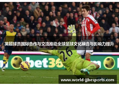 英超球员国际合作与交流推动全球足球文化融合与影响力提升