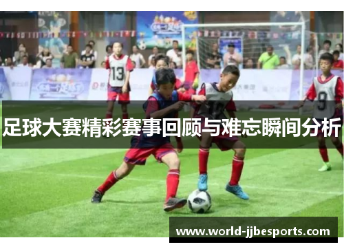足球大赛精彩赛事回顾与难忘瞬间分析
