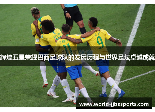 辉煌五星荣耀巴西足球队的发展历程与世界足坛卓越成就