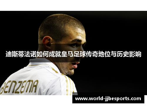 迪斯蒂法诺如何成就皇马足球传奇地位与历史影响