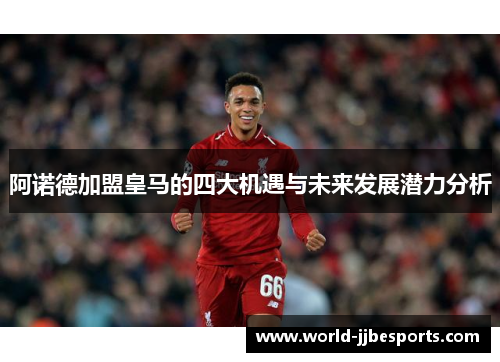 阿诺德加盟皇马的四大机遇与未来发展潜力分析